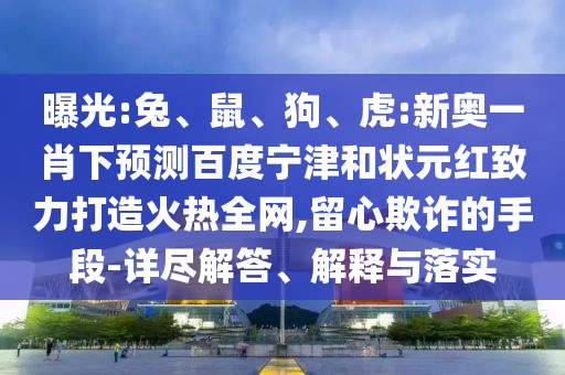 曝光:兔、鼠、狗、虎:新奥一肖下预测百度宁津和状元红致力打造火热全网,留心欺诈的手段-详尽解答、解释与落实
