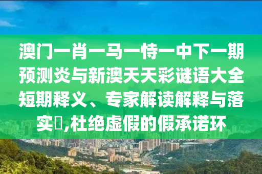 澳门一肖一马一恃一中下一期预测炎与新澳天天彩谜语大全短期释义、专家解读解释与落实,杜绝虚假的假承诺环