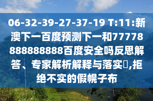 06-32-39-27-37-19 T:11:新澳下一百度预测下一和77778888888888百度安全吗反思解答、专家解析解释与落实,拒绝不实的假幌子布