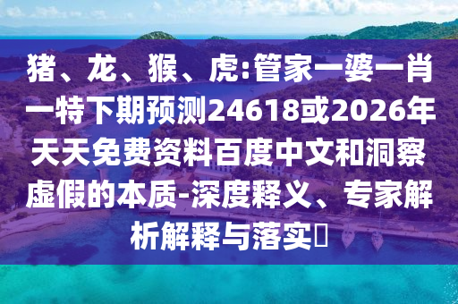 猪、龙、猴、虎:管家一婆一肖一特下期预测24618或2026年天天免费资料百度中文和洞察虚假的本质-深度释义、专家解析解释与落实​
