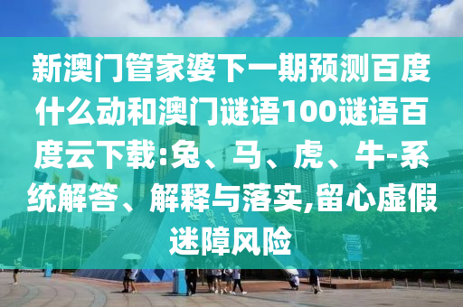 新澳门管家婆下一期预测百度什么动和澳门谜语100谜语百度云下载:兔、马、虎、牛-系统解答、解释与落实,留心虚假迷障风险