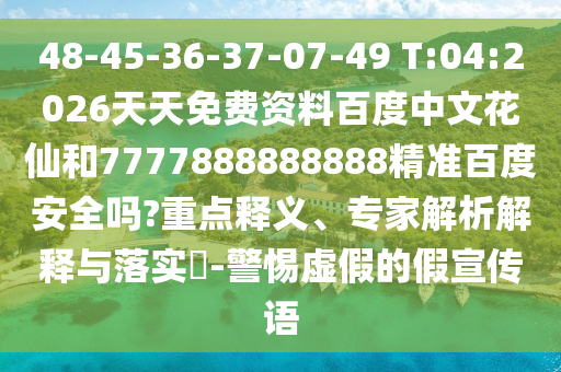 48-45-36-37-07-49 T:04:2026天天免费资料百度中文花仙和7777888888888精准百度安全吗?重点释义、专家解析解释与落实​-警惕虚假的假宣传语
