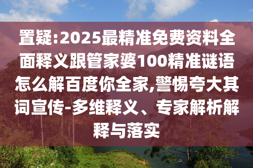 置疑:2025最精准免费资料全面释义跟管家婆100精准谜语怎么解百度你全家,警惕夸大其词宣传-多维释义、专家解析解释与落实