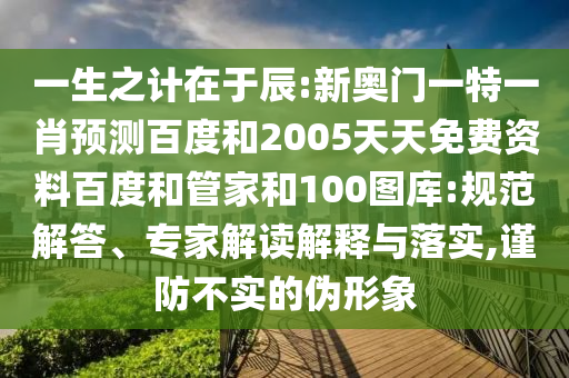 一生之计在于辰:新奥门一特一肖预测百度和2005天天免费资料百度和管家和100图库:规范解答、专家解读解释与落实,谨防不实的伪形象