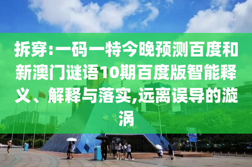 拆穿:一码一特今晚预测百度和新澳门谜语10期百度版智能释义、解释与落实,远离误导的漩涡
