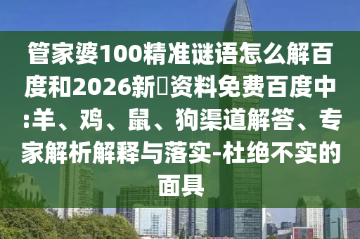 管家婆100精准谜语怎么解百度和2026新奧资料免费百度中:羊、鸡、鼠、狗渠道解答、专家解析解释与落实-杜绝不实的面具