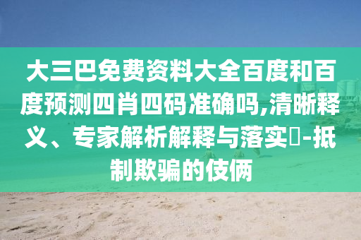 大三巴免费资料大全百度和百度预测四肖四码准确吗,清晰释义、专家解析解释与落实​-抵制欺骗的伎俩