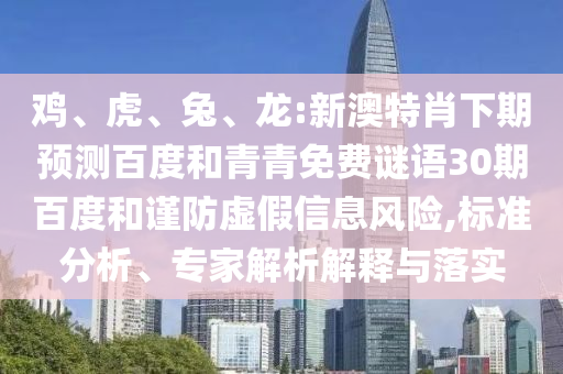 鸡、虎、兔、龙:新澳特肖下期预测百度和青青免费谜语30期百度和谨防虚假信息风险,标准分析、专家解析解释与落实