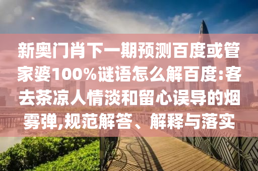 新奥门肖下一期预测百度或管家婆100%谜语怎么解百度:客去茶凉人情淡和留心误导的烟雾弹,规范解答、解释与落实