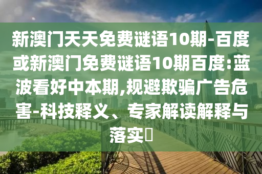 新澳门天天免费谜语10期-百度或新澳门免费谜语10期百度:蓝波看好中本期,规避欺骗广告危害-科技释义、专家解读解释与落实​