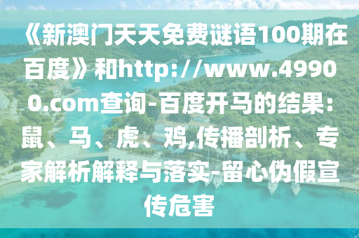 《新澳门天天免费谜语100期在百度》和http://www.49900.com查询-百度开马的结果:鼠、马、虎、鸡,传播剖析、专家解析解释与落实-留心伪假宣传危害