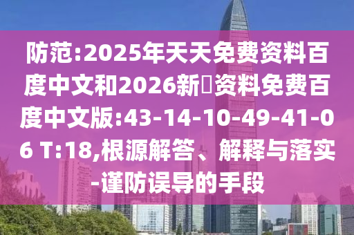 防范:2025年天天免费资料百度中文和2026新奧资料免费百度中文版:43-14-10-49-41-06 T:18,根源解答、解释与落实-谨防误导的手段