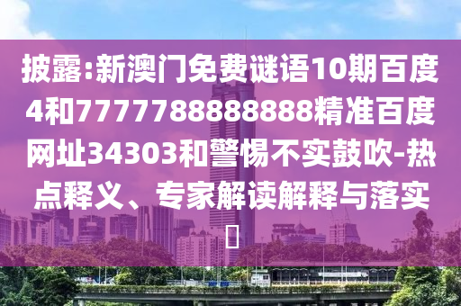 披露:新澳门免费谜语10期百度4和7777788888888精准百度网址34303和警惕不实鼓吹-热点释义、专家解读解释与落实