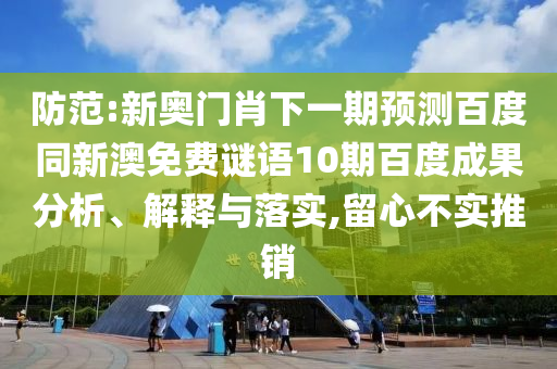 防范:新奥门肖下一期预测百度同新澳免费谜语10期百度成果分析、解释与落实,留心不实推销