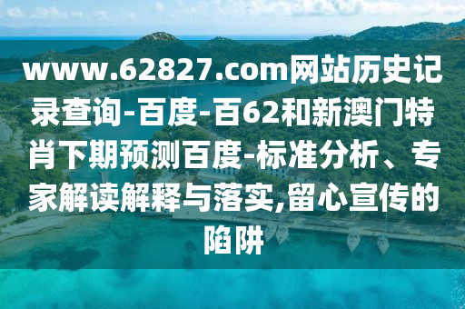 www.62827.com网站历史记录查询-百度-百62和新澳门特肖下期预测百度-标准分析、专家解读解释与落实,留心宣传的陷阱