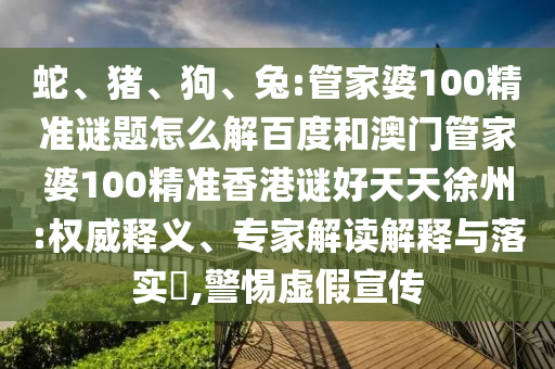 蛇、猪、狗、兔:管家婆100精准谜题怎么解百度和澳门管家婆100精准香港谜好天天徐州:权威释义、专家解读解释与落实​,警惕虚假宣传