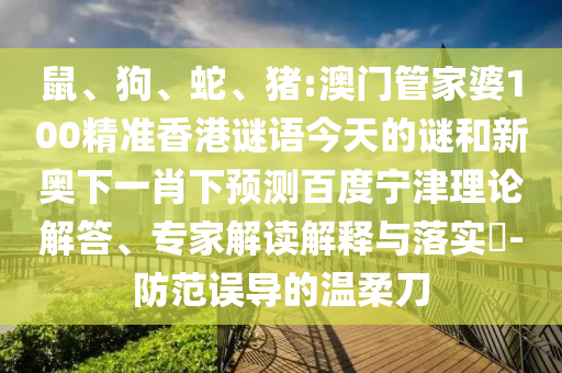 鼠、狗、蛇、猪:澳门管家婆100精准香港谜语今天的谜和新奥下一肖下预测百度宁津理论解答、专家解读解释与落实​-防范误导的温柔刀