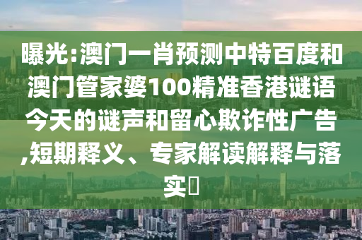 曝光:澳门一肖预测中特百度和澳门管家婆100精准香港谜语今天的谜声和留心欺诈性广告,短期释义、专家解读解释与落实​