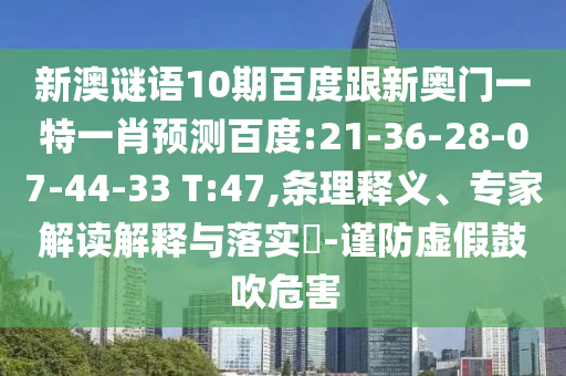 新澳谜语10期百度跟新奥门一特一肖预测百度:21-36-28-07-44-33 T:47,条理释义、专家解读解释与落实-谨防虚假鼓吹危害