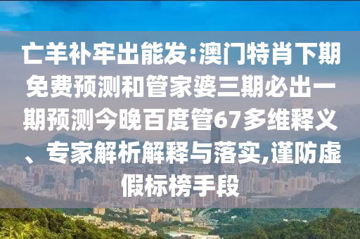 亡羊补牢出能发:澳门特肖下期免费预测和管家婆三期必出一期预测今晚百度管67多维释义、专家解析解释与落实,谨防虚假标榜手段