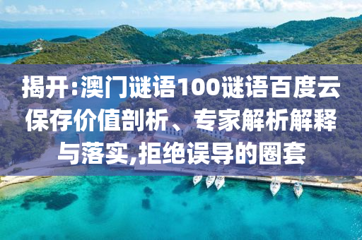 揭开:澳门谜语100谜语百度云保存价值剖析、专家解析解释与落实,拒绝误导的圈套