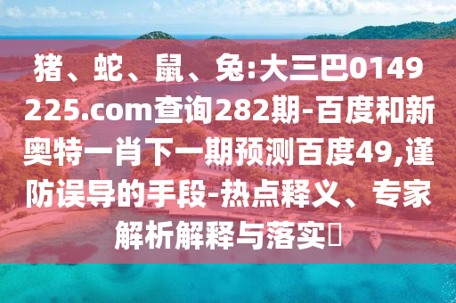 猪、蛇、鼠、兔:大三巴0149225.com查询282期-百度和新奥特一肖下一期预测百度49,谨防误导的手段-热点释义、专家解析解释与落实​