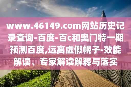 www.46149.com网站历史记录查询-百度-百c和奥门特一期预测百度,远离虚假幌子-效能解读、专家解读解释与落实