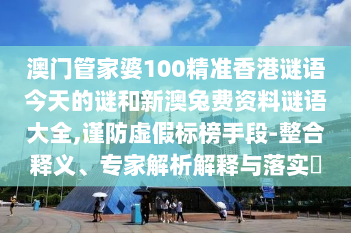 澳门管家婆100精准香港谜语今天的谜和新澳兔费资料谜语大全,谨防虚假标榜手段-整合释义、专家解析解释与落实​