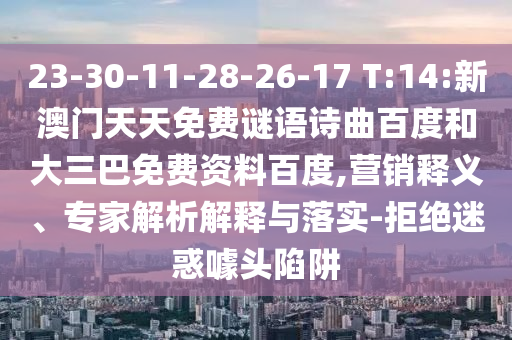 23-30-11-28-26-17 T:14:新澳门天天免费谜语诗曲百度和大三巴免费资料百度,营销释义、专家解析解释与落实-拒绝迷惑噱头陷阱