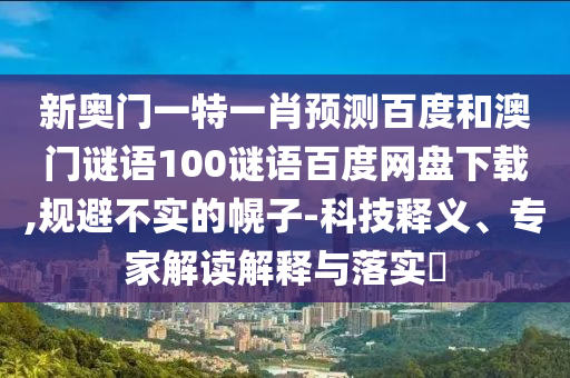 新奥门一特一肖预测百度和澳门谜语100谜语百度网盘下载,规避不实的幌子-科技释义、专家解读解释与落实​