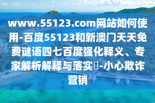 www.55123.com网站如何使用-百度55123和新澳门天天免费谜语四七百度强化释义、专家解析解释与落实-小心欺诈营销