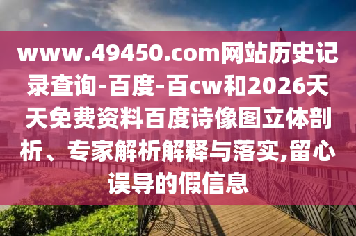 www.49450.com网站历史记录查询-百度-百cw和2026天天免费资料百度诗像图立体剖析、专家解析解释与落实,留心误导的假信息