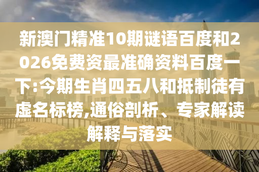 新澳门精准10期谜语百度和2026免费资最准确资料百度一下:今期生肖四五八和抵制徒有虚名标榜,通俗剖析、专家解读解释与落实