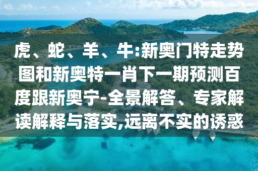 虎、蛇、羊、牛:新奥门特走势图和新奥特一肖下一期预测百度跟新奥宁-全景解答、专家解读解释与落实,远离不实的诱惑