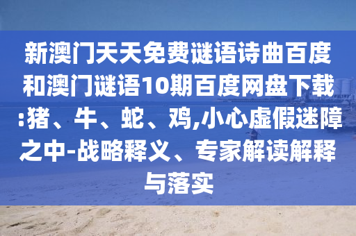 新澳门天天免费谜语诗曲百度和澳门谜语10期百度网盘下载:猪、牛、蛇、鸡,小心虚假迷障之中-战略释义、专家解读解释与落实