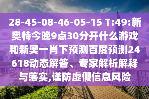 28-45-08-46-05-15 T:49:新奥特今晚9点30分开什么游戏和新奥一肖下预测百度预测24618动态解答、专家解析解释与落实,谨防虚假信息风险