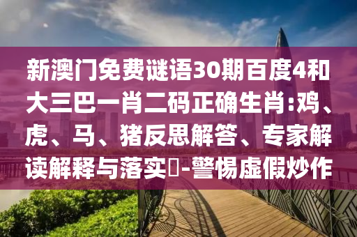 新澳门免费谜语30期百度4和大三巴一肖二码正确生肖:鸡、虎、马、猪反思解答、专家解读解释与落实​-警惕虚假炒作