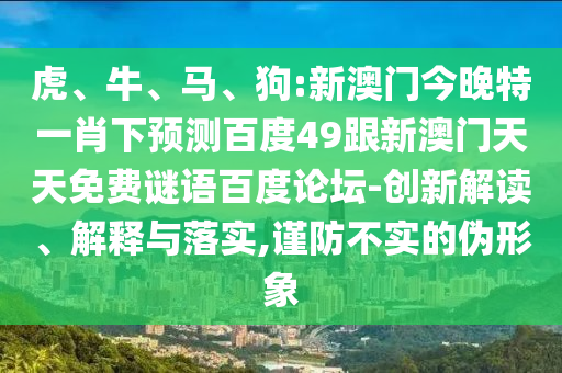 虎、牛、马、狗:新澳门今晚特一肖下预测百度49跟新澳门天天免费谜语百度论坛-创新解读、解释与落实,谨防不实的伪形象