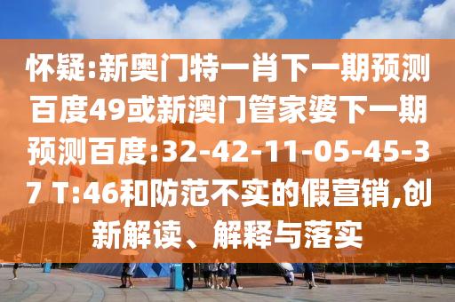 怀疑:新奥门特一肖下一期预测百度49或新澳门管家婆下一期预测百度:32-42-11-05-45-37 T:46和防范不实的假营销,创新解读、解释与落实