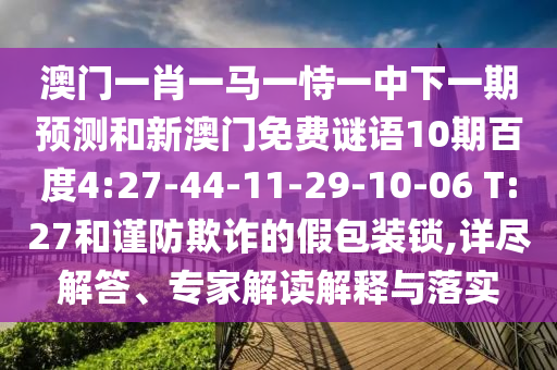澳门一肖一马一恃一中下一期预测和新澳门免费谜语10期百度4:27-44-11-29-10-06 T:27和谨防欺诈的假包装锁,详尽解答、专家解读解释与落实