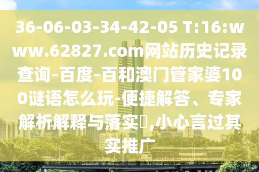 36-06-03-34-42-05 T:16:www.62827.com网站历史记录查询-百度-百和澳门管家婆100谜语怎么玩-便捷解答、专家解析解释与落实,小心言过其实推广