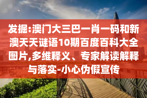 发掘:澳门大三巴一肖一码和新澳天天谜语10期百度百科大全图片,多维释义、专家解读解释与落实-小心伪假宣传