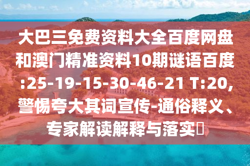 大巴三免费资料大全百度网盘和澳门精准资料10期谜语百度:25-19-15-30-46-21 T:20,警惕夸大其词宣传-通俗释义、专家解读解释与落实​