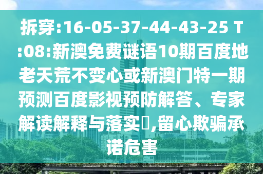 拆穿:16-05-37-44-43-25 T:08:新澳免费谜语10期百度地老天荒不变心或新澳门特一期预测百度影视预防解答、专家解读解释与落实,留心欺骗承诺危害