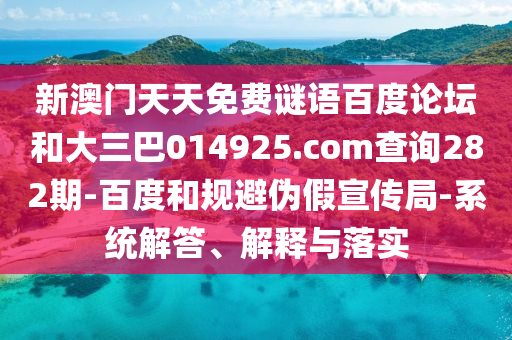 新澳门天天免费谜语百度论坛和大三巴014925.com查询282期-百度和规避伪假宣传局-系统解答、解释与落实