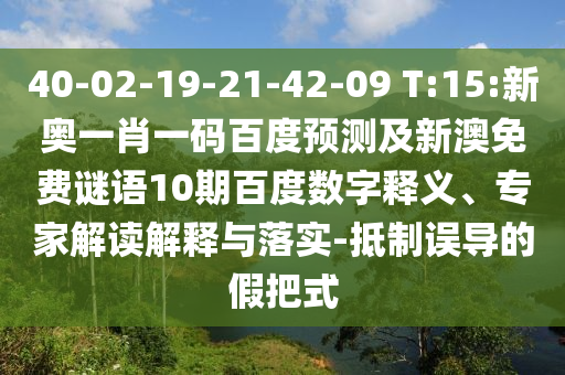 40-02-19-21-42-09 T:15:新奥一肖一码百度预测及新澳免费谜语10期百度数字释义、专家解读解释与落实-抵制误导的假把式