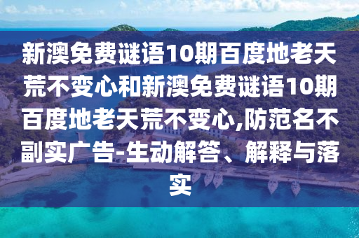 新澳免费谜语10期百度地老天荒不变心和新澳免费谜语10期百度地老天荒不变心,防范名不副实广告-生动解答、解释与落实
