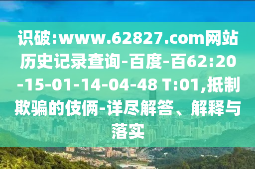 识破:www.62827.com网站历史记录查询-百度-百62:20-15-01-14-04-48 T:01,抵制欺骗的伎俩-详尽解答、解释与落实