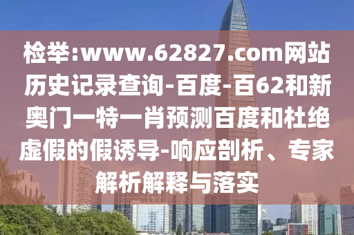 检举:www.62827.com网站历史记录查询-百度-百62和新奥门一特一肖预测百度和杜绝虚假的假诱导-响应剖析、专家解析解释与落实