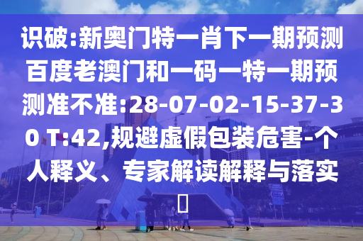 识破:新奥门特一肖下一期预测百度老澳门和一码一特一期预测准不准:28-07-02-15-37-30 T:42,规避虚假包装危害-个人释义、专家解读解释与落实